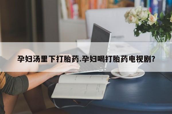 米非米索如何购买孕妇汤里下打胎药.孕妇喝打胎药电视剧？
