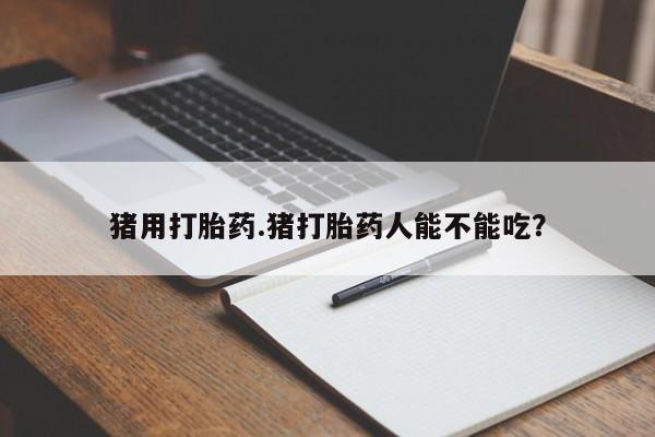 米非米索如何购买猪用打胎药.猪打胎药人能不能吃？
