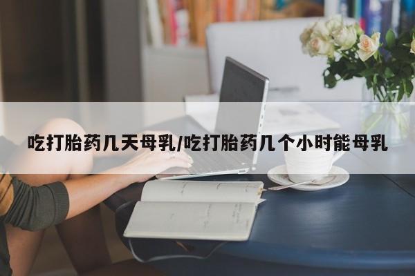 米非米索如何购买吃打胎药几天母乳/吃打胎药几个小时能母乳
