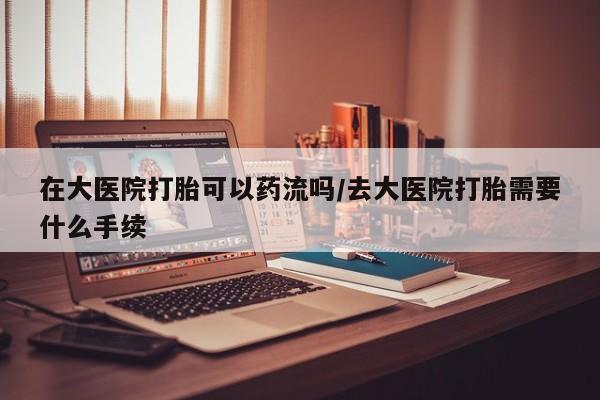 米非米索如何购买在大医院打胎可以药流吗/去大医院打胎需要什么手续