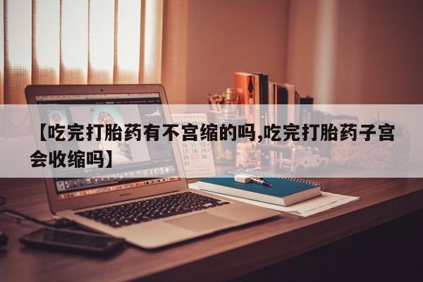 米非米索如何购买【吃完打胎药有不宫缩的吗,吃完打胎药子宫会收缩吗】