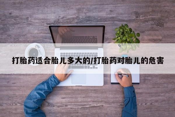 米非米索如何购买打胎药适合胎儿多大的/打胎药对胎儿的危害