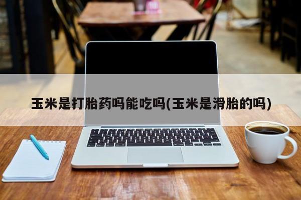 米非米索如何购买玉米是打胎药吗能吃吗(玉米是滑胎的吗)