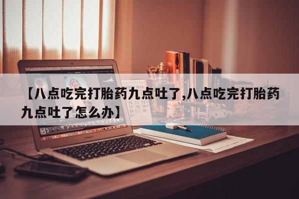 米非米索如何购买【八点吃完打胎药九点吐了,八点吃完打胎药九点吐了怎么办】