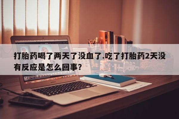 米非米索如何购买打胎药喝了两天了没血了.吃了打胎药2天没有反应是怎么回事？