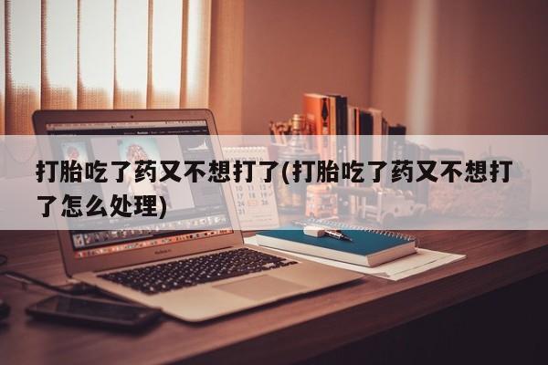 米非米索如何购买打胎吃了药又不想打了(打胎吃了药又不想打了怎么处理)