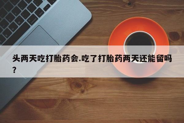 米非米索如何购买头两天吃打胎药会.吃了打胎药两天还能留吗？