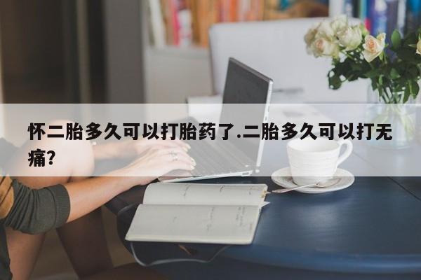 米非米索如何购买怀二胎多久可以打胎药了.二胎多久可以打无痛？