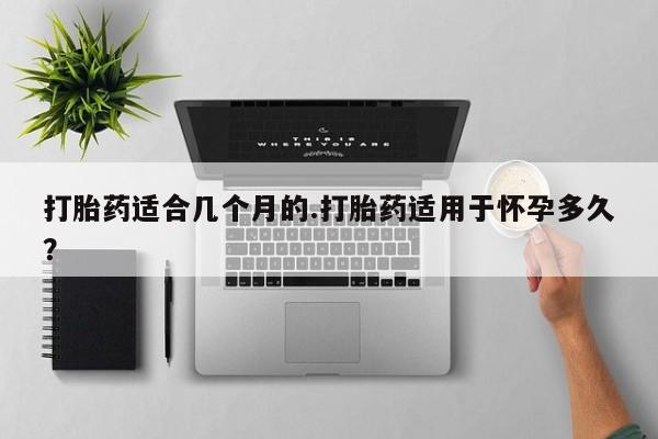 米非米索如何购买打胎药适合几个月的.打胎药适用于怀孕多久？