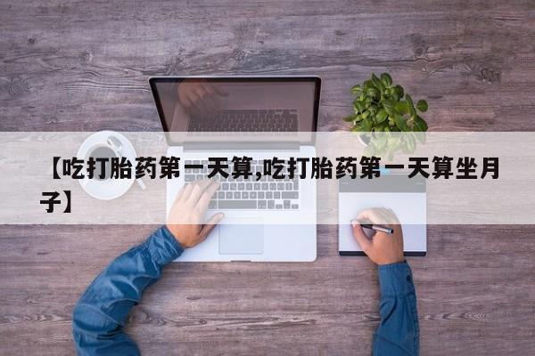 米非米索如何购买【吃打胎药第一天算,吃打胎药第一天算坐月子】