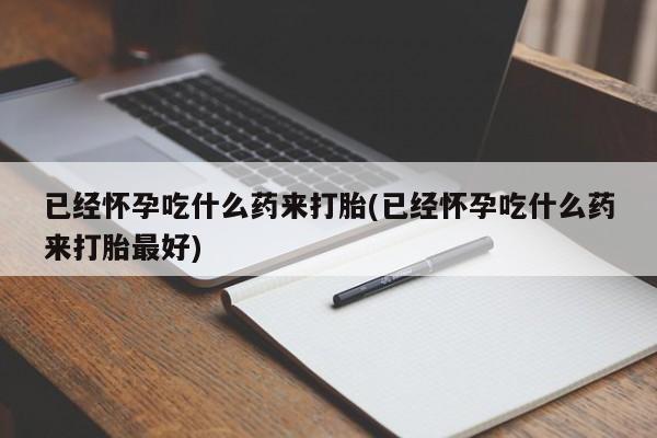 米非米索如何购买已经怀孕吃什么药来打胎(已经怀孕吃什么药来打胎最好)