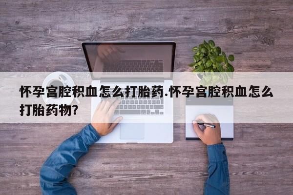 米非米索如何购买怀孕宫腔积血怎么打胎药.怀孕宫腔积血怎么打胎药物？