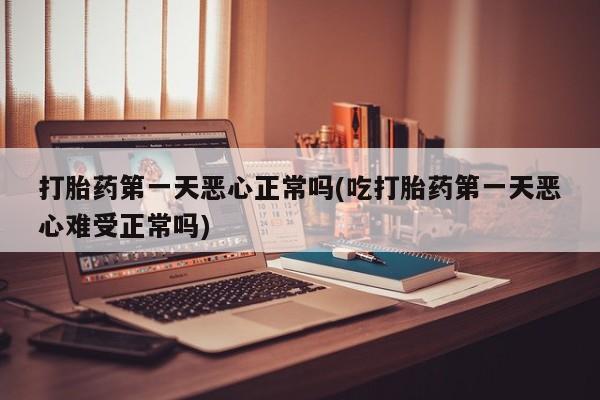 米非米索如何购买打胎药第一天恶心正常吗(吃打胎药第一天恶心难受正常吗)