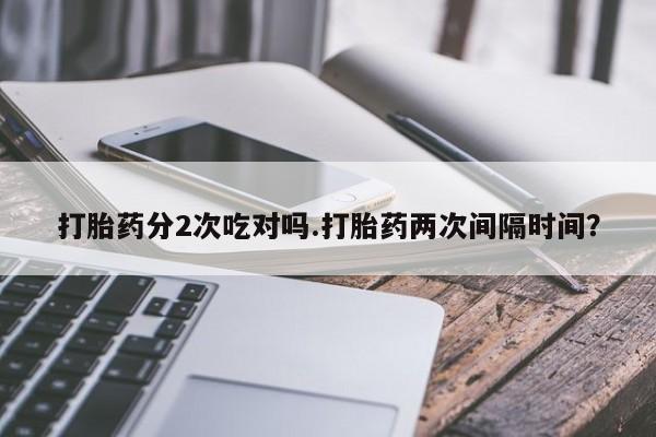 米非米索如何购买打胎药分2次吃对吗.打胎药两次间隔时间？