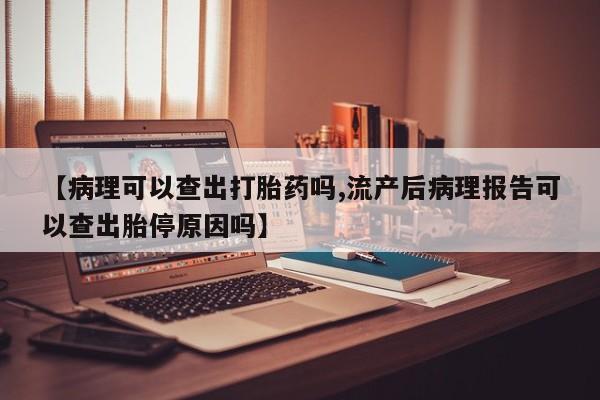米非米索如何购买【病理可以查出打胎药吗,流产后病理报告可以查出胎停原因吗】