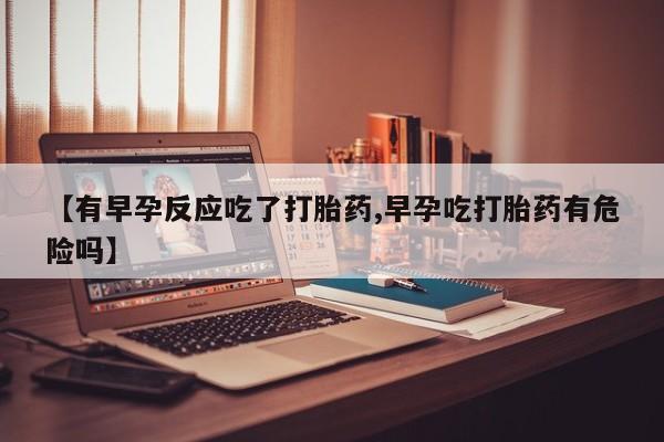 米非米索如何购买【有早孕反应吃了打胎药,早孕吃打胎药有危险吗】