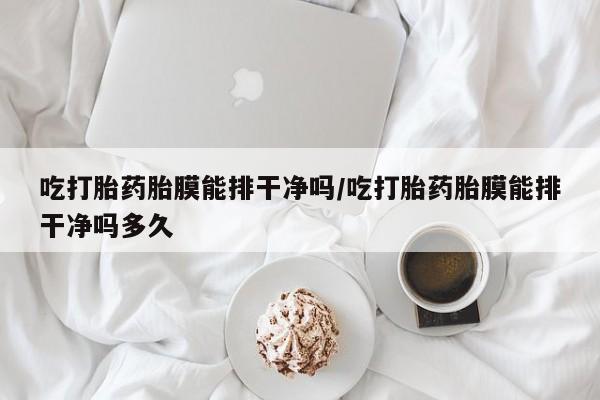 米非米索如何购买吃打胎药胎膜能排干净吗/吃打胎药胎膜能排干净吗多久