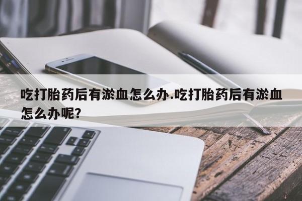米非米索如何购买吃打胎药后有淤血怎么办.吃打胎药后有淤血怎么办呢？