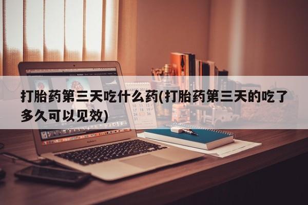 米非米索如何购买打胎药第三天吃什么药(打胎药第三天的吃了多久可以见效)