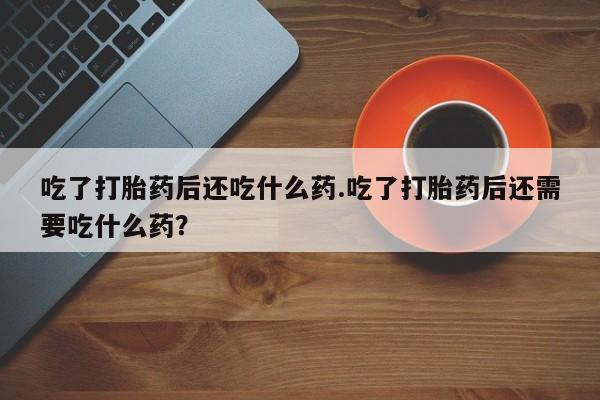 米非米索如何购买吃了打胎药后还吃什么药.吃了打胎药后还需要吃什么药？