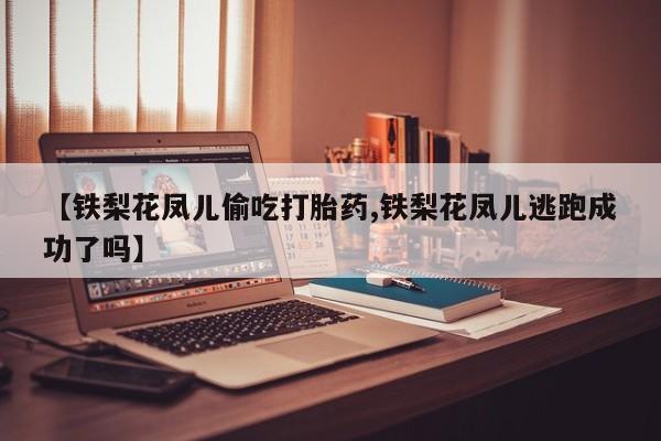 米非米索如何购买【铁梨花凤儿偷吃打胎药,铁梨花凤儿逃跑成功了吗】