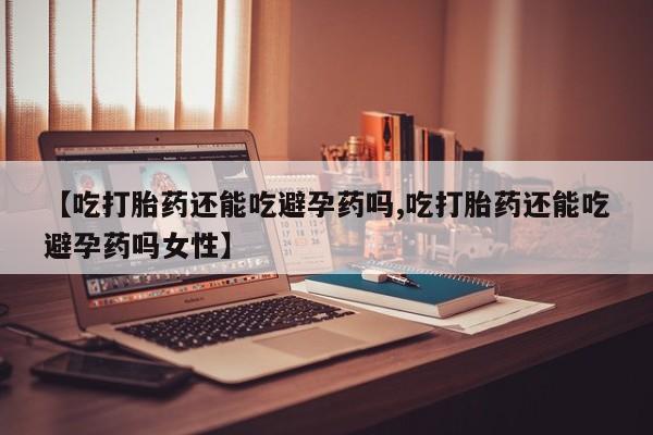 米非米索如何购买【吃打胎药还能吃避孕药吗,吃打胎药还能吃避孕药吗女性】