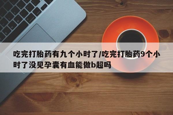 米非米索如何购买吃完打胎药有九个小时了/吃完打胎药9个小时了没见孕囊有血能做b超吗