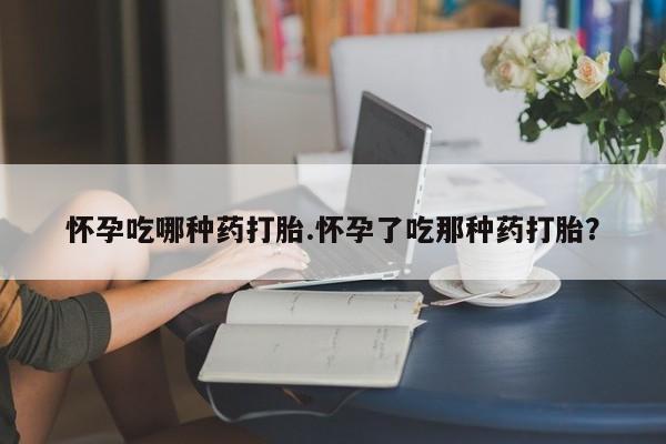 米非米索如何购买怀孕吃哪种药打胎.怀孕了吃那种药打胎？