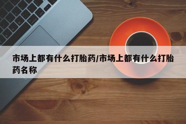 米非米索如何购买市场上都有什么打胎药/市场上都有什么打胎药名称