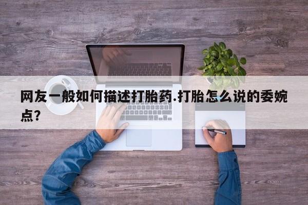 米非米索如何购买网友一般如何描述打胎药.打胎怎么说的委婉点？