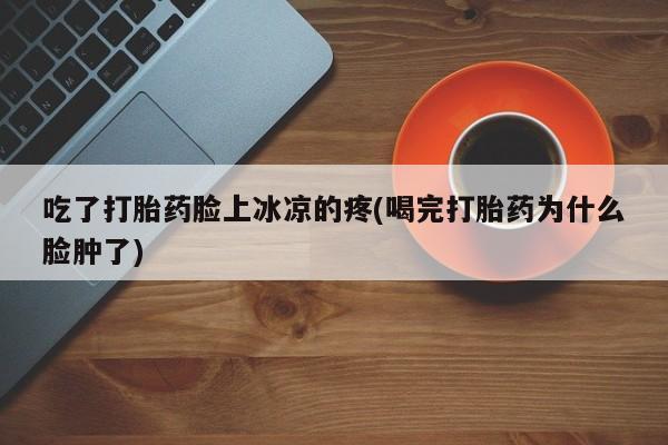米非米索如何购买吃了打胎药脸上冰凉的疼(喝完打胎药为什么脸肿了)