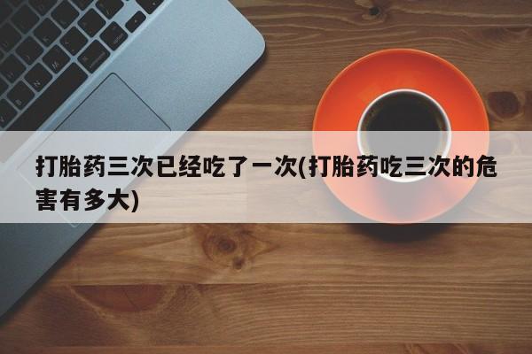 米非米索如何购买打胎药三次已经吃了一次(打胎药吃三次的危害有多大)