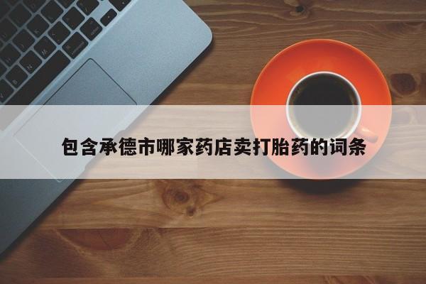 米非米索如何购买包含承德市哪家药店卖打胎药的词条