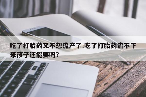 米非米索如何购买吃了打胎药又不想流产了.吃了打胎药流不下来孩子还能要吗？