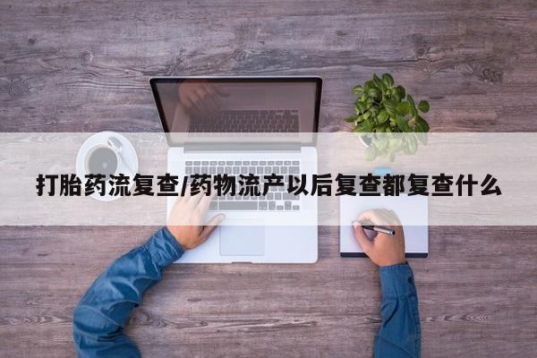 米非米索如何购买打胎药流复查/药物流产以后复查都复查什么