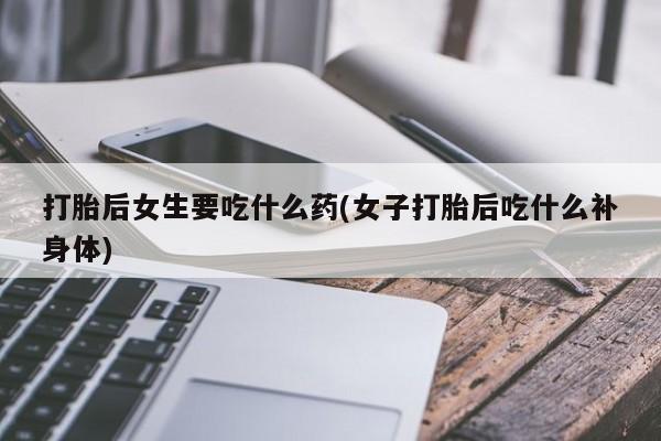 米非米索如何购买打胎后女生要吃什么药(女子打胎后吃什么补身体)