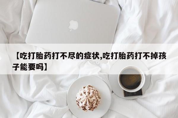 米非米索如何购买【吃打胎药打不尽的症状,吃打胎药打不掉孩子能要吗】