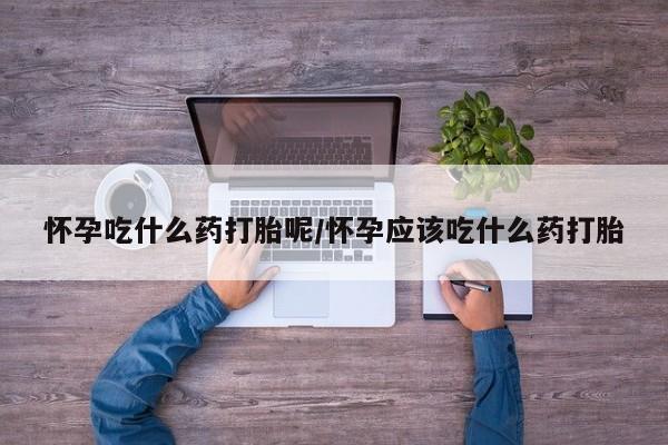 米非米索如何购买怀孕吃什么药打胎呢/怀孕应该吃什么药打胎