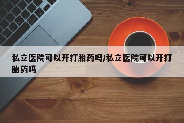 米非米索如何购买私立医院可以开打胎药吗/私立医院可以开打胎药吗