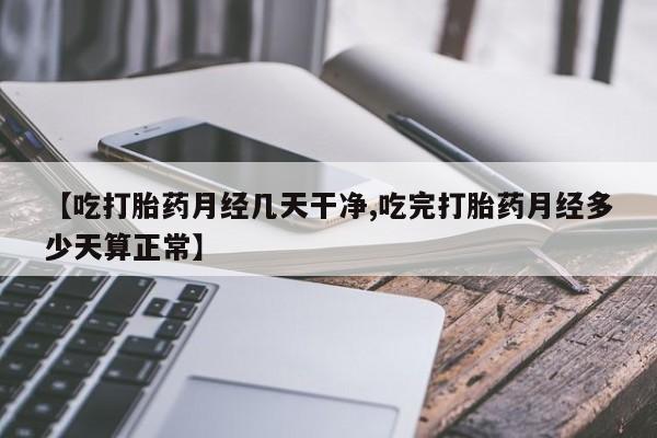 米非米索如何购买【吃打胎药月经几天干净,吃完打胎药月经多少天算正常】