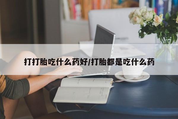 米非米索如何购买打打胎吃什么药好/打胎都是吃什么药
