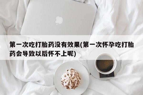 米非米索如何购买第一次吃打胎药没有效果(第一次怀孕吃打胎药会导致以后怀不上呢)