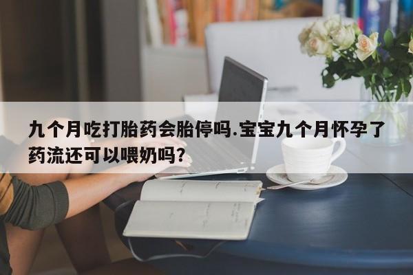 米非米索如何购买九个月吃打胎药会胎停吗.宝宝九个月怀孕了药流还可以喂奶吗？
