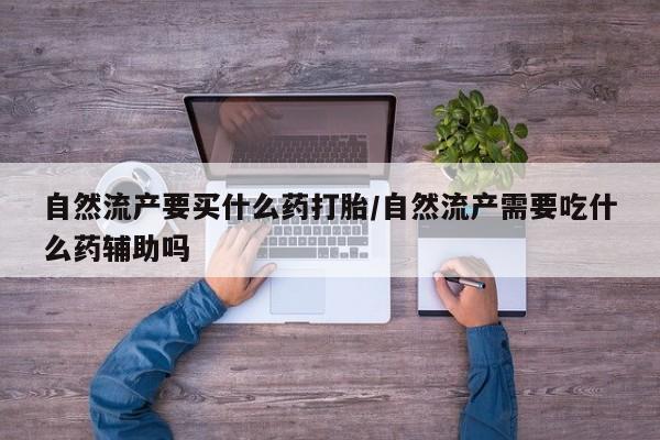 米非米索如何购买自然流产要买什么药打胎/自然流产需要吃什么药辅助吗