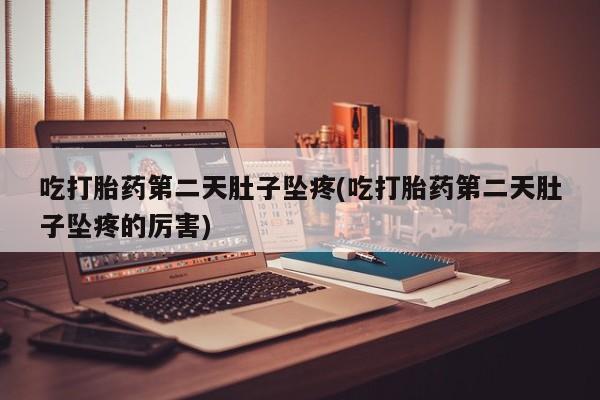 米非米索如何购买吃打胎药第二天肚子坠疼(吃打胎药第二天肚子坠疼的厉害)