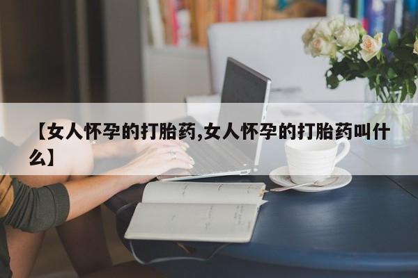 米非米索如何购买【女人怀孕的打胎药,女人怀孕的打胎药叫什么】