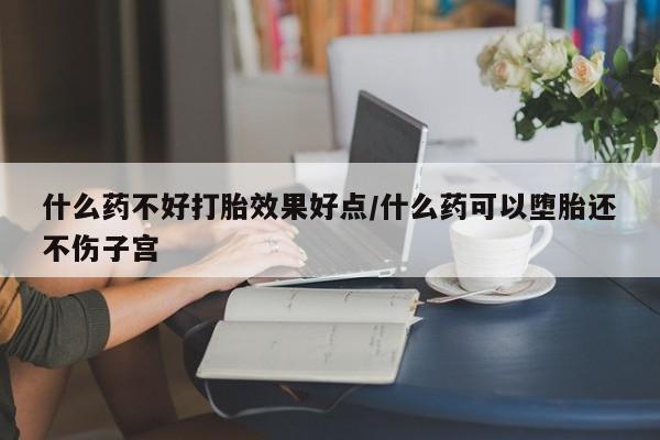 米非米索如何购买什么药不好打胎效果好点/什么药可以堕胎还不伤子宫