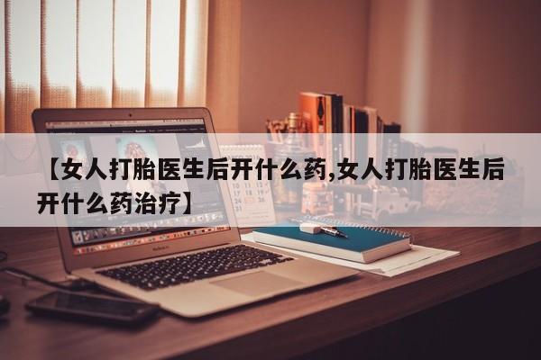 米非米索如何购买【女人打胎医生后开什么药,女人打胎医生后开什么药治疗】