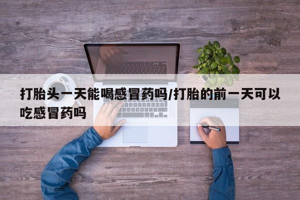 米非米索如何购买打胎头一天能喝感冒药吗/打胎的前一天可以吃感冒药吗