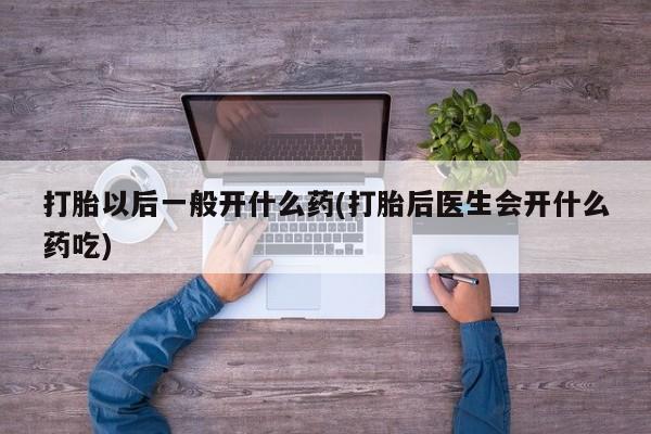 米非米索如何购买打胎以后一般开什么药(打胎后医生会开什么药吃)